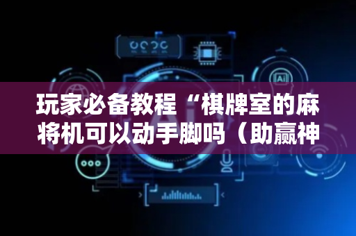 玩家必备教程“棋牌室的麻将机可以动手脚吗（助赢神器通用版）