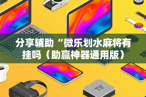 分享辅助“微乐划水麻将有挂吗（助赢神器通用版）