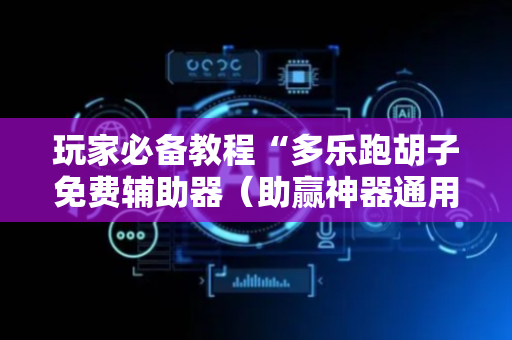玩家必备教程“多乐跑胡子免费辅助器（助赢神器通用版）