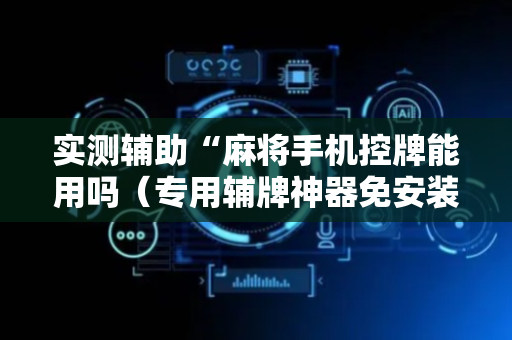 实测辅助“麻将手机控牌能用吗（专用辅牌神器免安装）