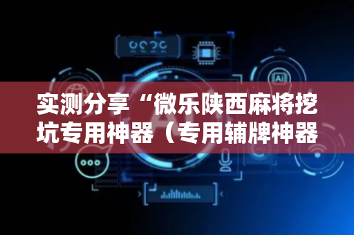 实测分享“微乐陕西麻将挖坑专用神器（专用辅牌神器免安装）