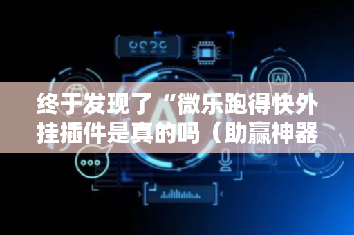 终于发现了“微乐跑得快外挂插件是真的吗（助赢神器通用版）