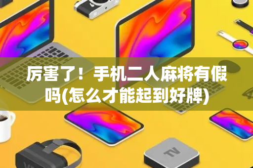 厉害了！手机二人麻将有假吗(怎么才能起到好牌)