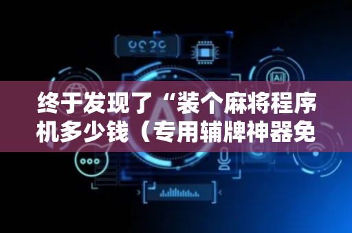 终于发现了“装个麻将程序机多少钱（专用辅牌神器免安装）