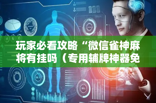 玩家必看攻略“微信雀神麻将有挂吗（专用辅牌神器免安装）