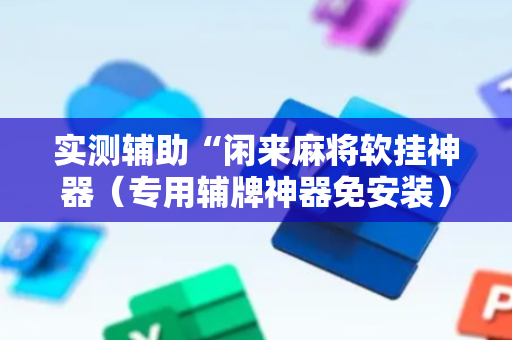 实测辅助“闲来麻将软挂神器（专用辅牌神器免安装）