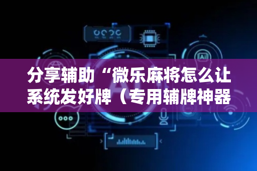 分享辅助“微乐麻将怎么让系统发好牌（专用辅牌神器免安装）