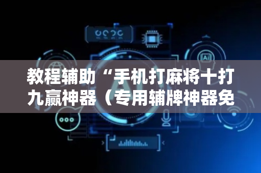教程辅助“手机打麻将十打九赢神器（专用辅牌神器免安装）