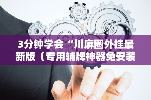 3分钟学会“川麻圈外挂最新版（专用辅牌神器免安装）