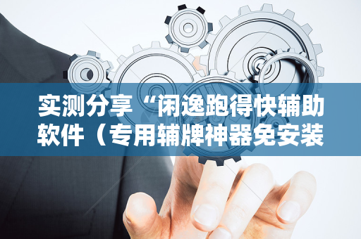 实测分享“闲逸跑得快辅助软件（专用辅牌神器免安装）