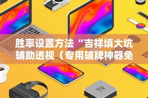 胜率设置方法“吉祥填大坑辅助透视（专用辅牌神器免安装）