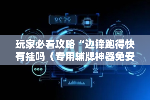 玩家必看攻略“边锋跑得快有挂吗（专用辅牌神器免安装）