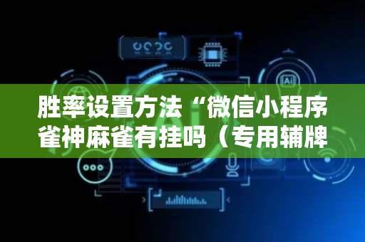 胜率设置方法“微信小程序雀神麻雀有挂吗（专用辅牌神器免安装）