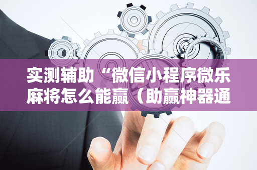 实测辅助“微信小程序微乐麻将怎么能赢（助赢神器通用版）