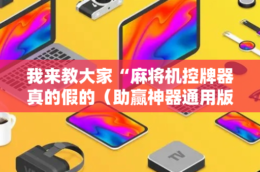 我来教大家“麻将机控牌器真的假的（助赢神器通用版）