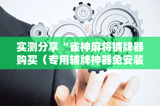 实测分享“雀神麻将铺牌器购买（专用辅牌神器免安装）