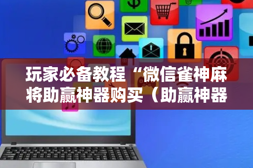 玩家必备教程“微信雀神麻将助赢神器购买（助赢神器通用版）