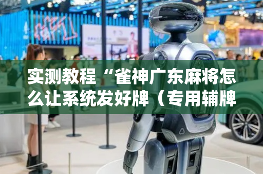 实测教程“雀神广东麻将怎么让系统发好牌（专用辅牌神器免安装）