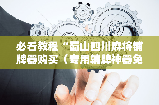 必看教程“蜀山四川麻将铺牌器购买（专用辅牌神器免安装）