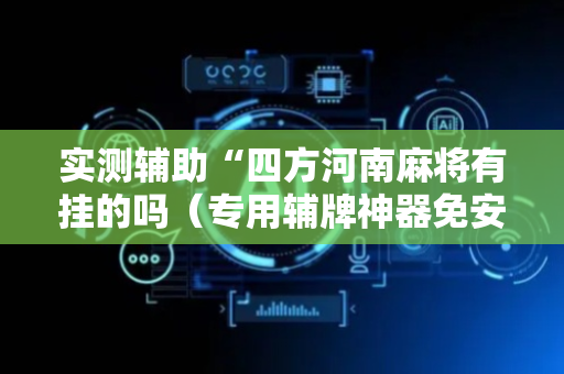 实测辅助“四方河南麻将有挂的吗（专用辅牌神器免安装）