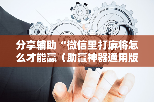 分享辅助“微信里打麻将怎么才能赢（助赢神器通用版）