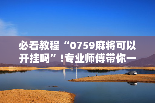 必看教程“0759麻将可以开挂吗”!专业师傅带你一起了解（详细教程）-抖音