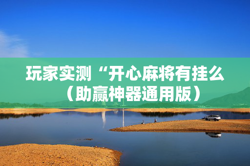 玩家实测“开心麻将有挂么（助赢神器通用版）