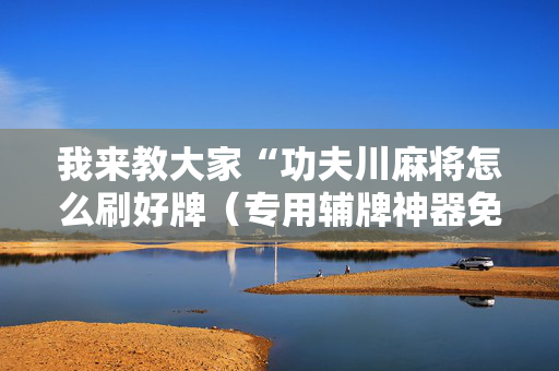 我来教大家“功夫川麻将怎么刷好牌（专用辅牌神器免安装）