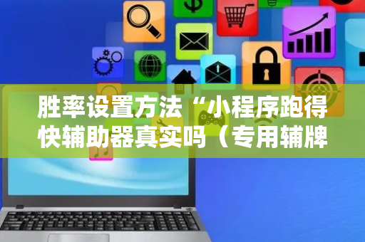胜率设置方法“小程序跑得快辅助器真实吗（专用辅牌神器免安装）