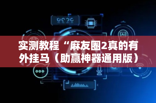 实测教程“麻友圈2真的有外挂马（助赢神器通用版）
