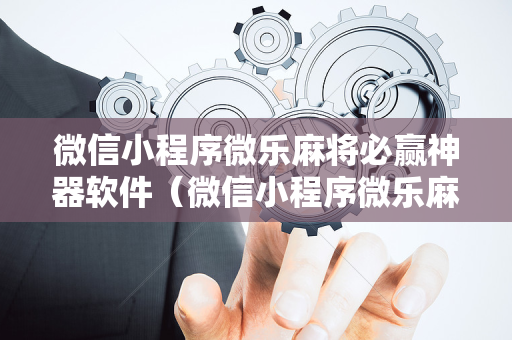 微信小程序微乐麻将必赢神器软件（微信小程序微乐麻将有技巧吗）