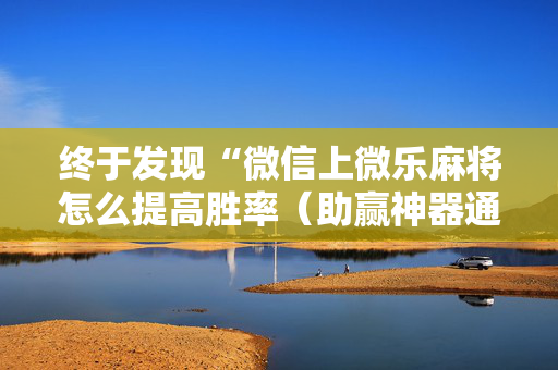 终于发现“微信上微乐麻将怎么提高胜率（助赢神器通用版）