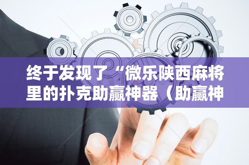 终于发现了“微乐陕西麻将里的扑克助赢神器（助赢神器通用版）