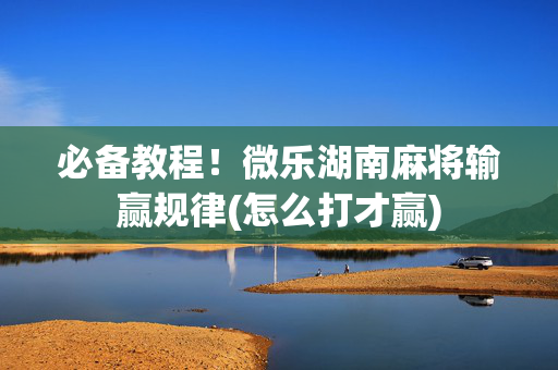 必备教程！微乐湖南麻将输赢规律(怎么打才赢)