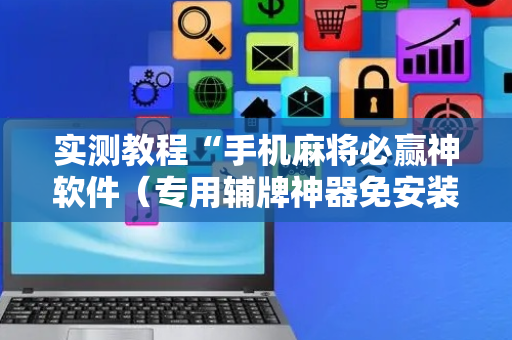 实测教程“手机麻将必赢神软件（专用辅牌神器免安装）