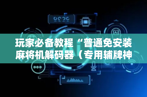 玩家必备教程“普通免安装麻将机解码器（专用辅牌神器免安装）