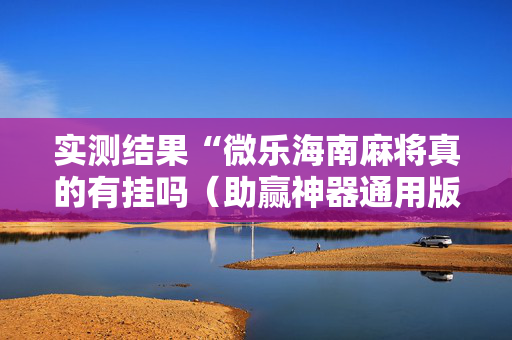 实测结果“微乐海南麻将真的有挂吗（助赢神器通用版）