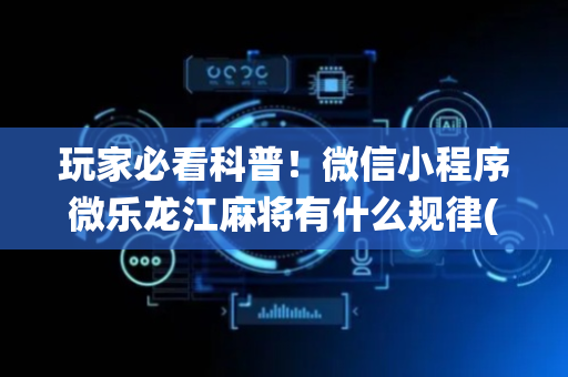 玩家必看科普！微信小程序微乐龙江麻将有什么规律(怎么让系统给好牌)
