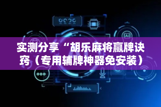 实测分享“胡乐麻将赢牌诀窍（专用辅牌神器免安装）