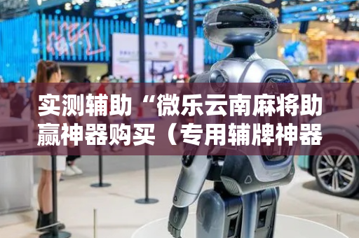 实测辅助“微乐云南麻将助赢神器购买（专用辅牌神器免安装）