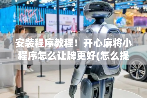 安装程序教程！开心麻将小程序怎么让牌更好(怎么提高好牌率)