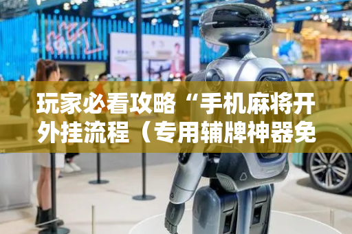 玩家必看攻略“手机麻将开外挂流程（专用辅牌神器免安装）