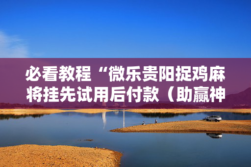 必看教程“微乐贵阳捉鸡麻将挂先试用后付款（助赢神器通用版）