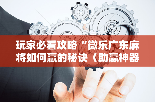玩家必看攻略“微乐广东麻将如何赢的秘诀（助赢神器通用版）