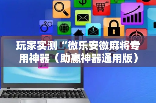玩家实测“微乐安徽麻将专用神器（助赢神器通用版）