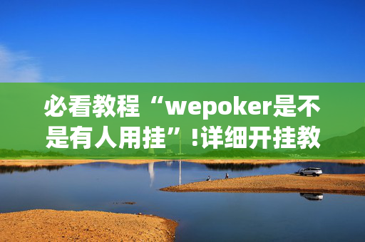 必看教程“wepoker是不是有人用挂”!详细开挂教程-抖音