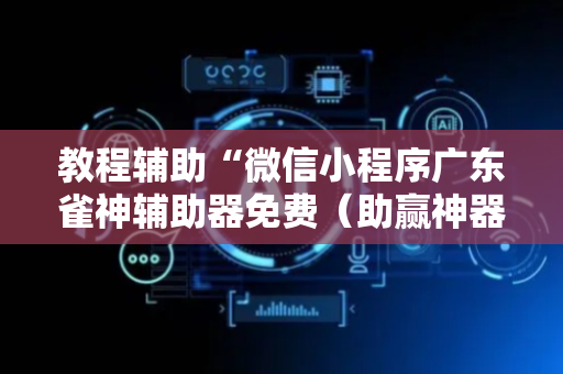 教程辅助“微信小程序广东雀神辅助器免费（助赢神器通用版）