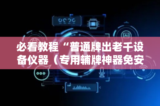 必看教程“普通牌出老千设备仪器（专用辅牌神器免安装）