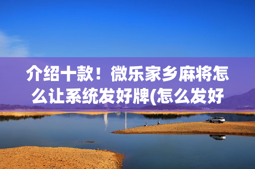 介绍十款！微乐家乡麻将怎么让系统发好牌(怎么发好牌)