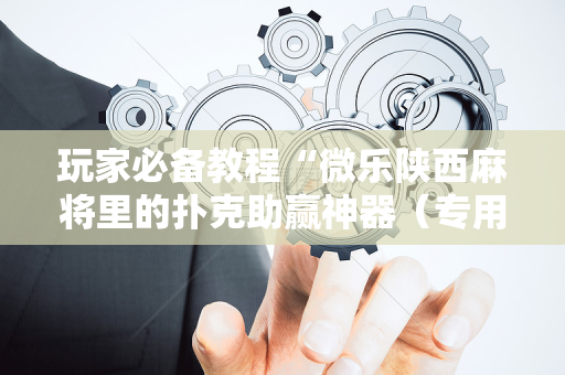 玩家必备教程“微乐陕西麻将里的扑克助赢神器（专用辅牌神器免安装）